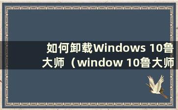 如何卸载Windows 10鲁大师（window 10鲁大师卸载）
